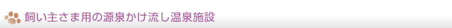 飼い主さま用の源泉かけ流し温泉施設