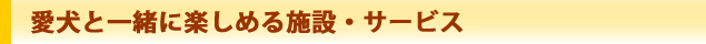 愛犬と一緒に楽しめる施設・サービス