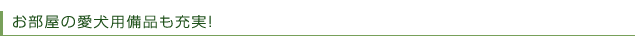 お部屋の愛犬用備品も充実！