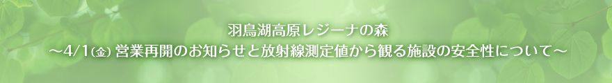 羽鳥湖高原レジーナの森〜4/1（金）営業再開のお知らせと放射線測定値から観る施設の安全性について〜