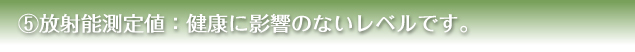 ５）放射能測定値：健康に影響のないレベルです。