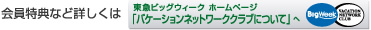 会員特典など詳しくは 東急ビッグウィーク ホームページ「バケーションネットワーククラブについて」へ