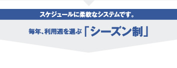 スケジュールに柔軟なシステムです。　毎年、利用週を選ぶ「シーズン制」