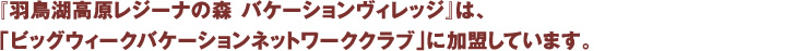 『羽鳥湖高原レジーナの森 バケーションヴィレッジ』は、「ビッグウィークバケーションネットワーククラブ」に加盟しています。