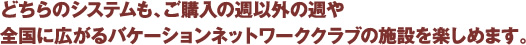 どちらのシステムも、ご購入の週や全国に広がるバケーションネットワーククラブの施設を楽しめます。